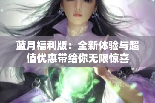 蓝月福利版：全新体验与超值优惠带给你无限惊喜