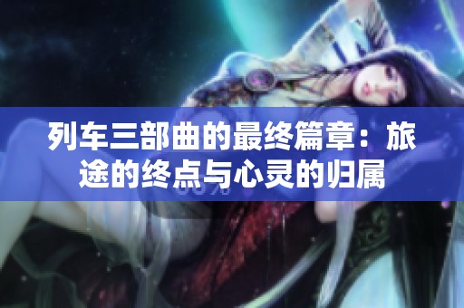 列车三部曲的最终篇章：旅途的终点与心灵的归属