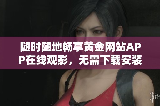 随时随地畅享黄金网站APP在线观影，无需下载安装