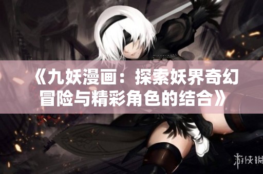 《九妖漫画：探索妖界奇幻冒险与精彩角色的结合》