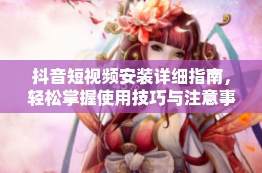 抖音短视频安装详细指南，轻松掌握使用技巧与注意事项
