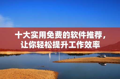 十大实用免费的软件推荐，让你轻松提升工作效率