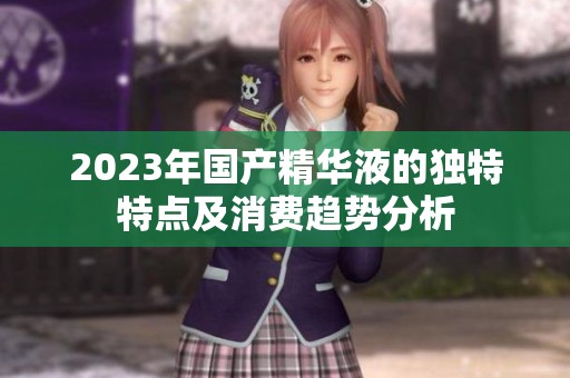 2023年国产精华液的独特特点及消费趋势分析