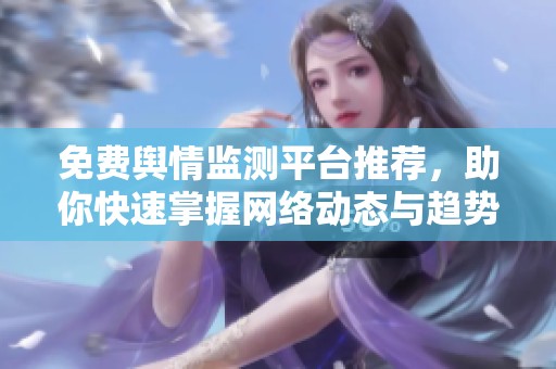 免费舆情监测平台推荐，助你快速掌握网络动态与趋势