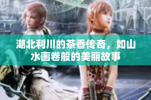 湖北利川的茶香传奇，如山水画卷般的美丽故事