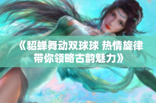 《貂蝉舞动双球球 热情旋律带你领略古韵魅力》