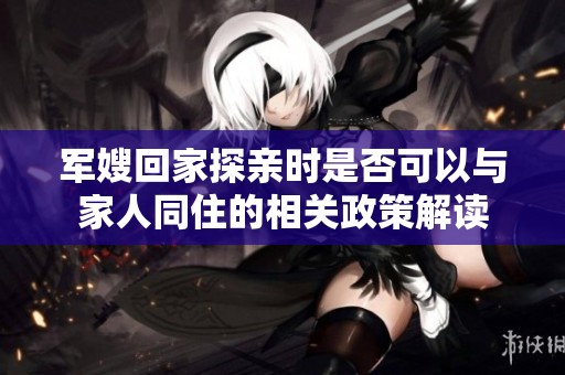 军嫂回家探亲时是否可以与家人同住的相关政策解读