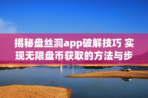 揭秘盘丝洞app破解技巧 实现无限盘币获取的方法与步骤