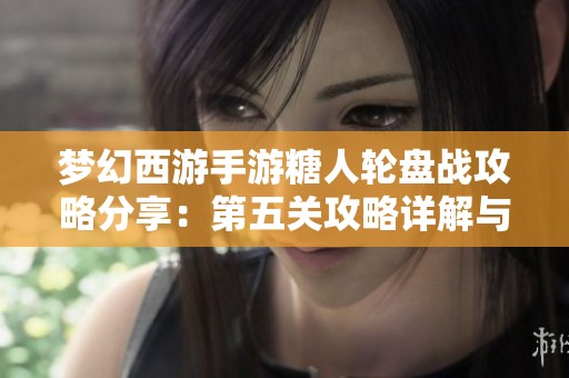 梦幻西游手游糖人轮盘战攻略分享：第五关攻略详解与技巧分析