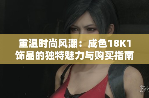 重温时尚风潮：成色18K1饰品的独特魅力与购买指南