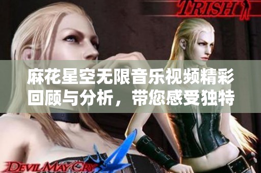 麻花星空无限音乐视频精彩回顾与分析，带您感受独特魅力