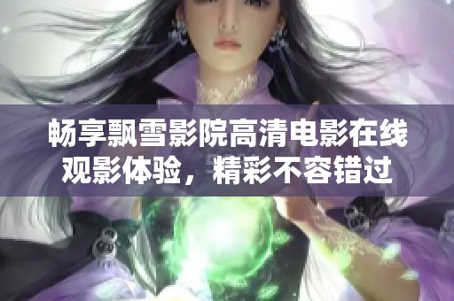 畅享飘雪影院高清电影在线观影体验，精彩不容错过
