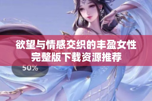 欲望与情感交织的丰盈女性完整版下载资源推荐
