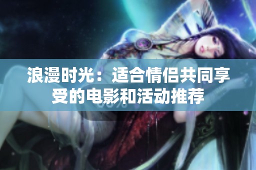 浪漫时光：适合情侣共同享受的电影和活动推荐