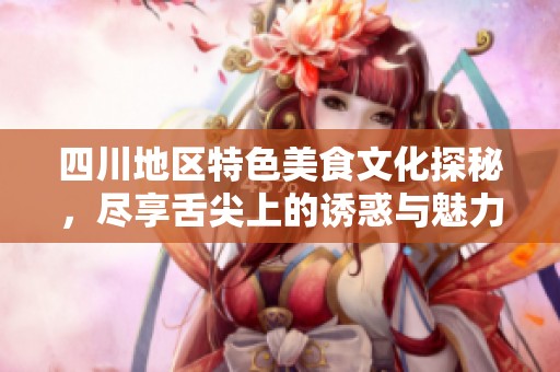 四川地区特色美食文化探秘，尽享舌尖上的诱惑与魅力