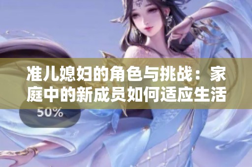 准儿媳妇的角色与挑战：家庭中的新成员如何适应生活