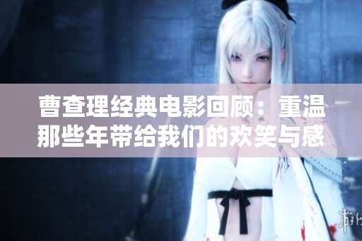 曹查理经典电影回顾：重温那些年带给我们的欢笑与感动