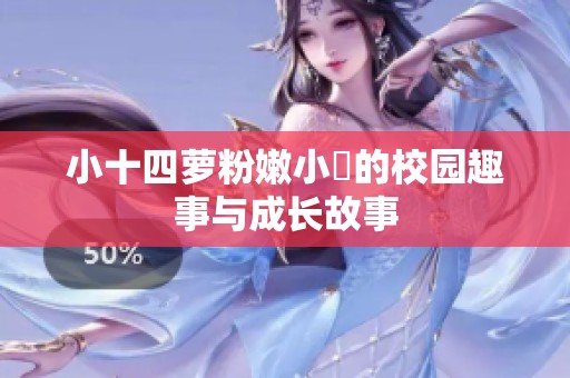 小十四萝粉嫩小泬的校园趣事与成长故事