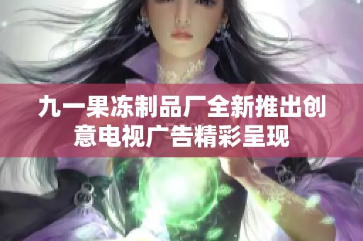 九一果冻制品厂全新推出创意电视广告精彩呈现