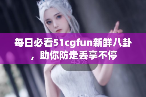 每日必看51cgfun新鲜八卦，助你防走丢享不停