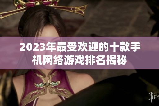 2023年最受欢迎的十款手机网络游戏排名揭秘