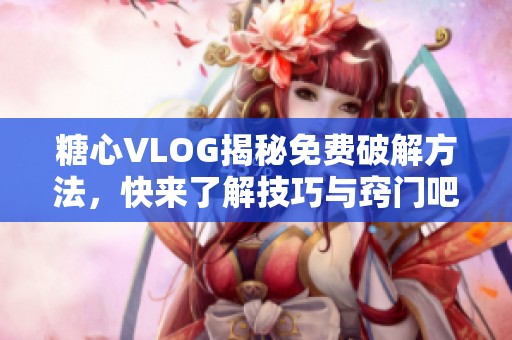 糖心VLOG揭秘免费破解方法，快来了解技巧与窍门吧