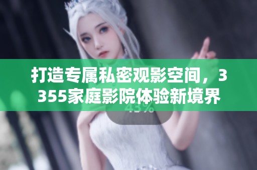 打造专属私密观影空间，3355家庭影院体验新境界