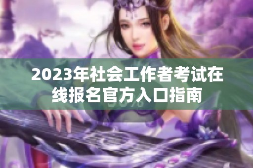 2023年社会工作者考试在线报名官方入口指南