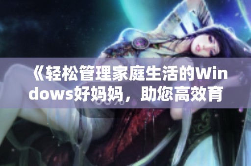 《轻松管理家庭生活的Windows好妈妈，助您高效育儿与家庭管理》