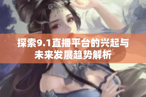 探索9.1直播平台的兴起与未来发展趋势解析