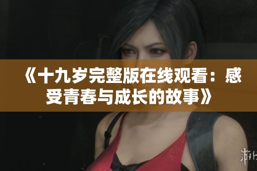 《十九岁完整版在线观看：感受青春与成长的故事》