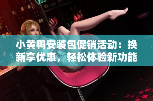 小黄鸭安装包促销活动：换新享优惠，轻松体验新功能