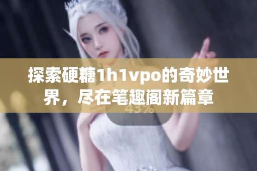 探索硬糖1h1vpo的奇妙世界，尽在笔趣阁新篇章