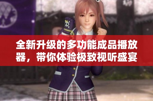 全新升级的多功能成品播放器，带你体验极致视听盛宴