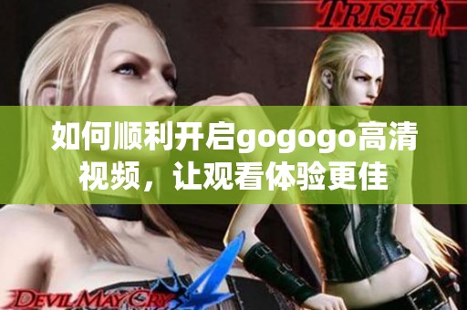 如何顺利开启gogogo高清视频，让观看体验更佳