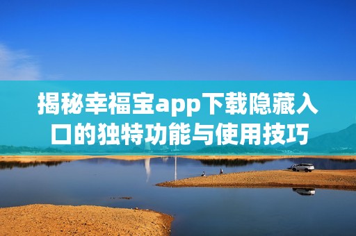 揭秘幸福宝app下载隐藏入口的独特功能与使用技巧