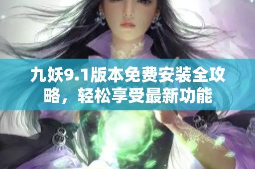 九妖9.1版本免费安装全攻略，轻松享受最新功能