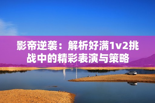 影帝逆袭：解析好满1v2挑战中的精彩表演与策略