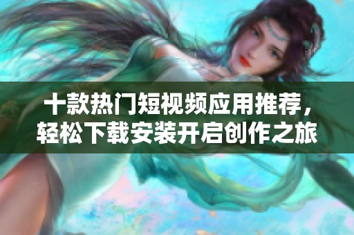 十款热门短视频应用推荐，轻松下载安装开启创作之旅
