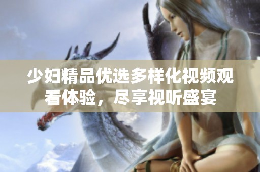 少妇精品优选多样化视频观看体验，尽享视听盛宴