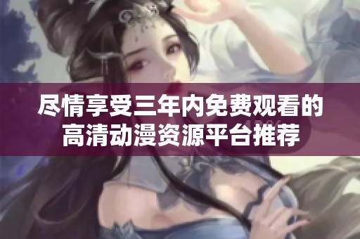 尽情享受三年内免费观看的高清动漫资源平台推荐
