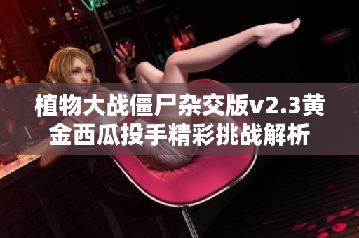 植物大战僵尸杂交版v2.3黄金西瓜投手精彩挑战解析
