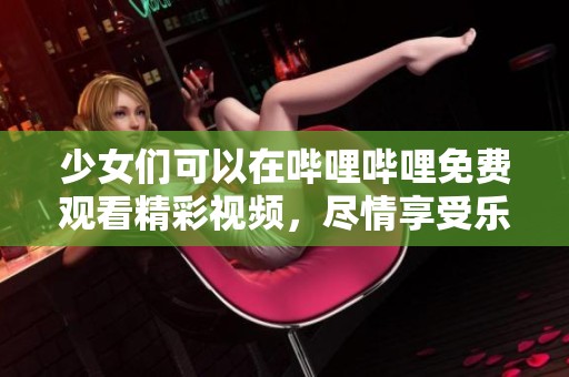 少女们可以在哔哩哔哩免费观看精彩视频，尽情享受乐趣