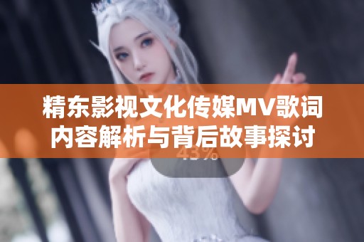 精东影视文化传媒MV歌词内容解析与背后故事探讨