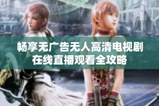 畅享无广告无人高清电视剧在线直播观看全攻略