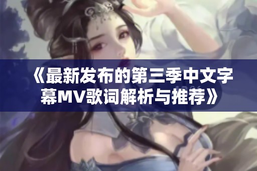 《最新发布的第三季中文字幕MV歌词解析与推荐》