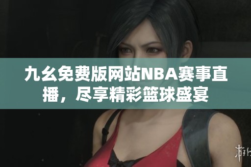 九幺免费版网站NBA赛事直播，尽享精彩篮球盛宴