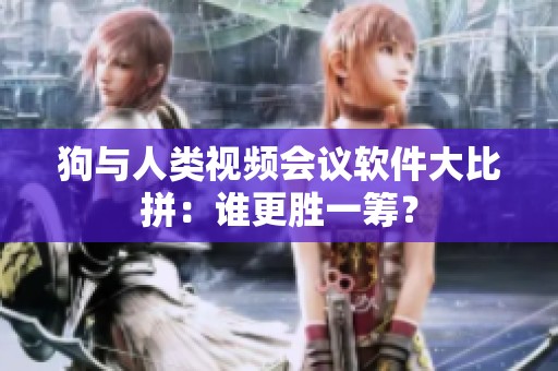 狗与人类视频会议软件大比拼：谁更胜一筹？