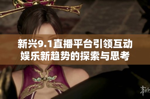 新兴9.1直播平台引领互动娱乐新趋势的探索与思考