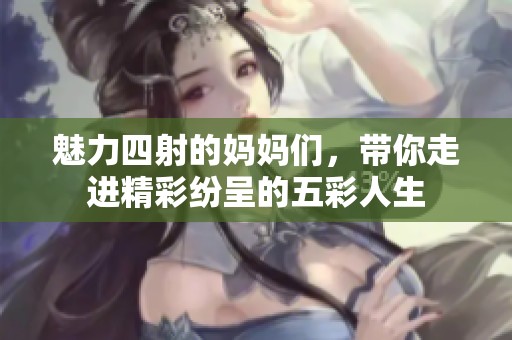 魅力四射的妈妈们，带你走进精彩纷呈的五彩人生